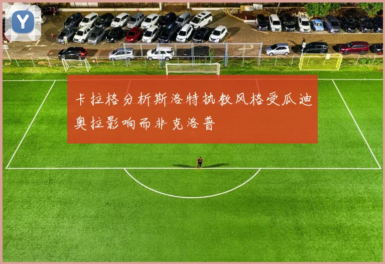 卡拉格分析斯洛特执教风格受瓜迪奥拉影响而非克洛普