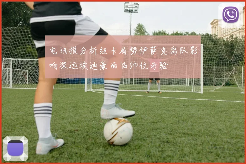电讯报分析纽卡局势伊萨克离队影响深远埃迪豪面临帅位考验