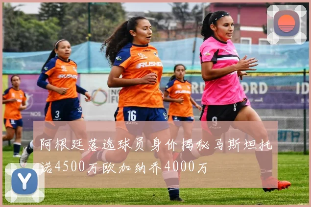 阿根廷落选球员身价揭秘马斯坦托诺4500万欧加纳乔4000万