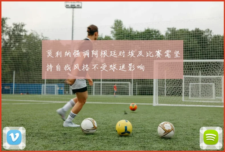 莫利纳强调阿根廷对埃及比赛需坚持自我风格不受球迷影响
