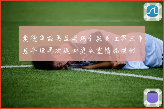 爱德华兹再度离场引发关注第三节后半段再次返回更衣室情况堪忧