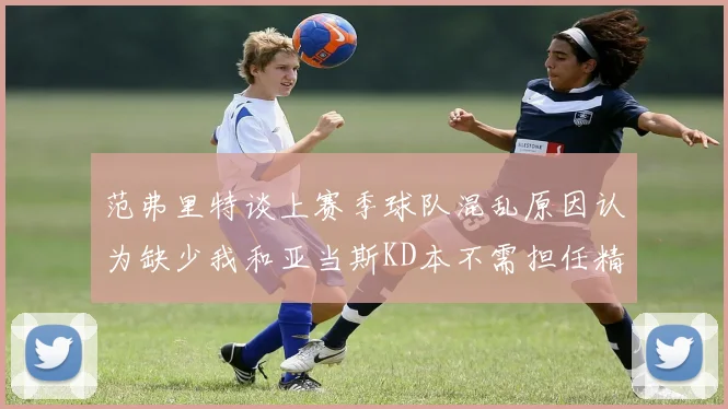 范弗里特谈上赛季球队混乱原因认为缺少我和亚当斯KD本不需担任精神领袖
