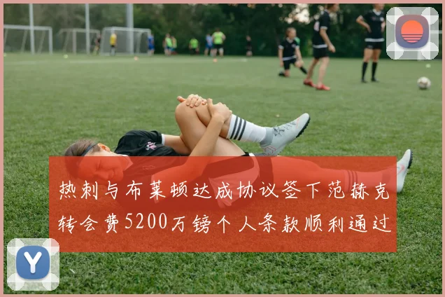 热刺与布莱顿达成协议签下范赫克转会费5200万镑个人条款顺利通过