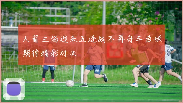 火箭主场迎来五连战不再舟车劳顿期待精彩对决