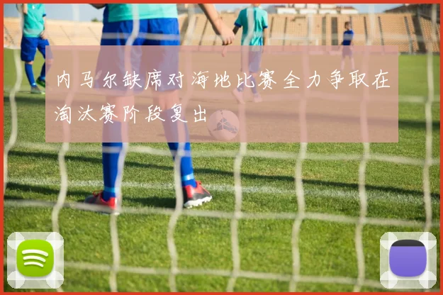 内马尔缺席对海地比赛全力争取在淘汰赛阶段复出