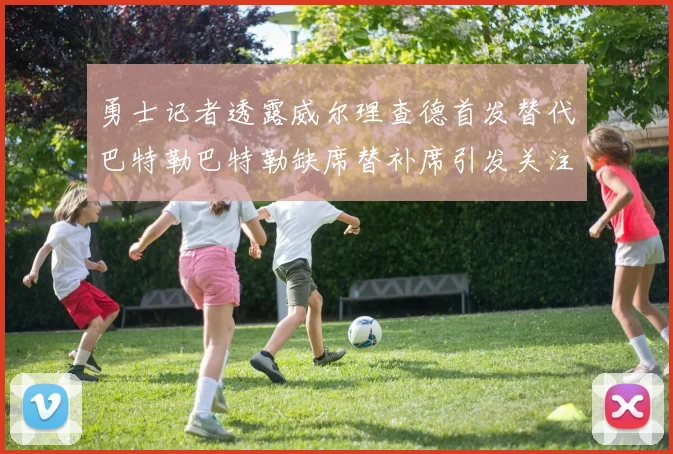 勇士记者透露威尔理查德首发替代巴特勒巴特勒缺席替补席引发关注
