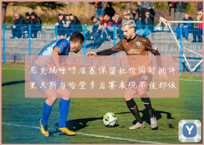 尼克杨呼吁活塞保留杜伦同时批评里夫斯与哈登季后赛表现不佳却依然高薪