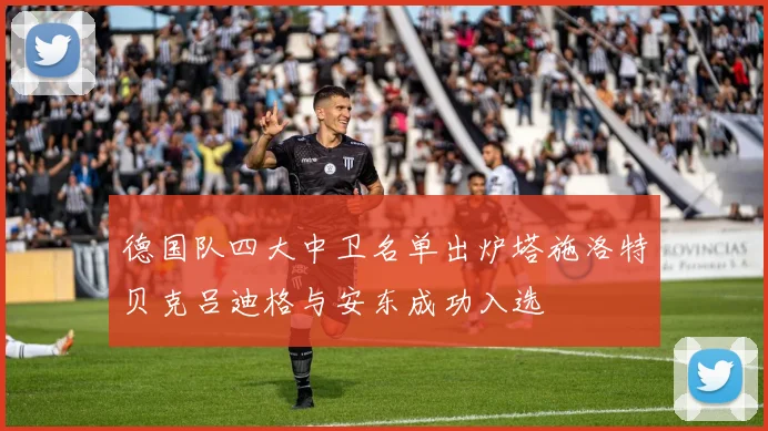 德国队四大中卫名单出炉塔施洛特贝克吕迪格与安东成功入选