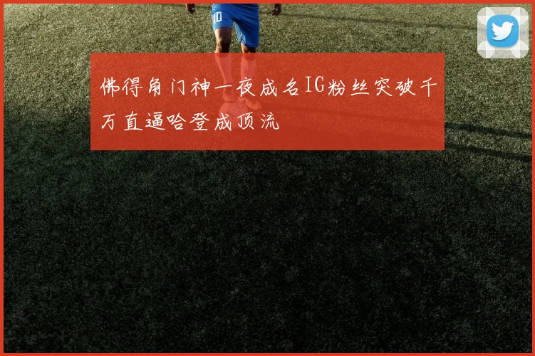 佛得角门神一夜成名IG粉丝突破千万直逼哈登成顶流