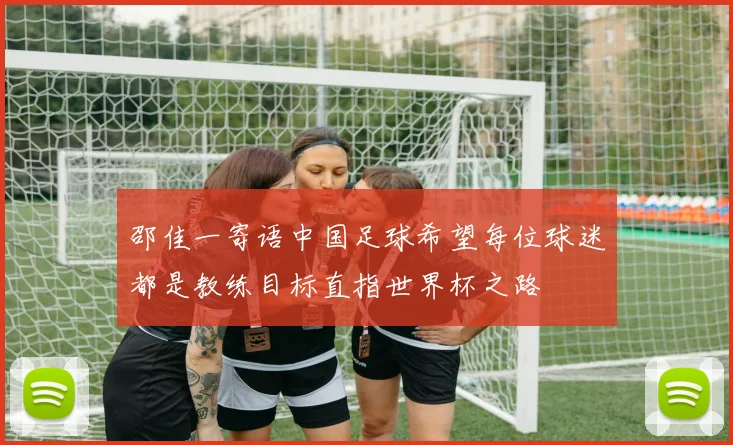 邵佳一寄语中国足球希望每位球迷都是教练目标直指世界杯之路