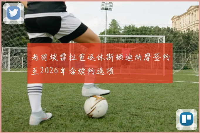 老将埃雷拉重返休斯顿迪纳摩签约至2026年含续约选项