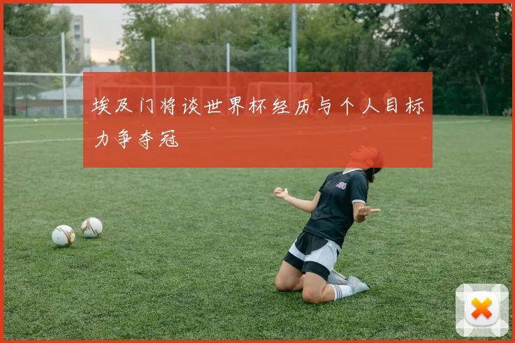 埃及门将谈世界杯经历与个人目标力争夺冠
