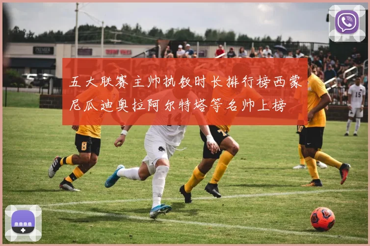 五大联赛主帅执教时长排行榜西蒙尼瓜迪奥拉阿尔特塔等名帅上榜