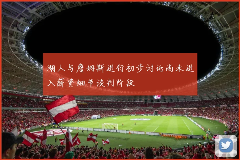 湖人与詹姆斯进行初步讨论尚未进入薪资细节谈判阶段