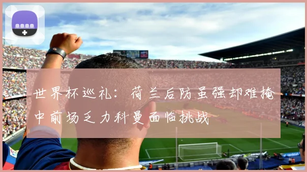 世界杯巡礼：荷兰后防虽强却难掩中前场乏力科曼面临挑战