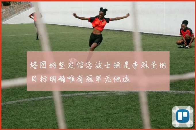 塔图姆坚定信念波士顿是夺冠圣地目标明确唯有冠军无他选