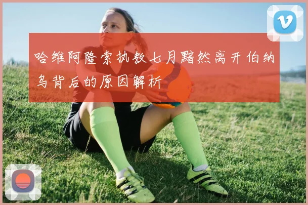 哈维阿隆索执教七月黯然离开伯纳乌背后的原因解析