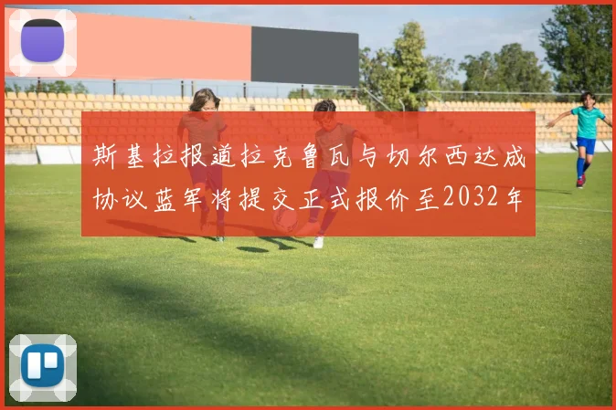 斯基拉报道拉克鲁瓦与切尔西达成协议蓝军将提交正式报价至2032年