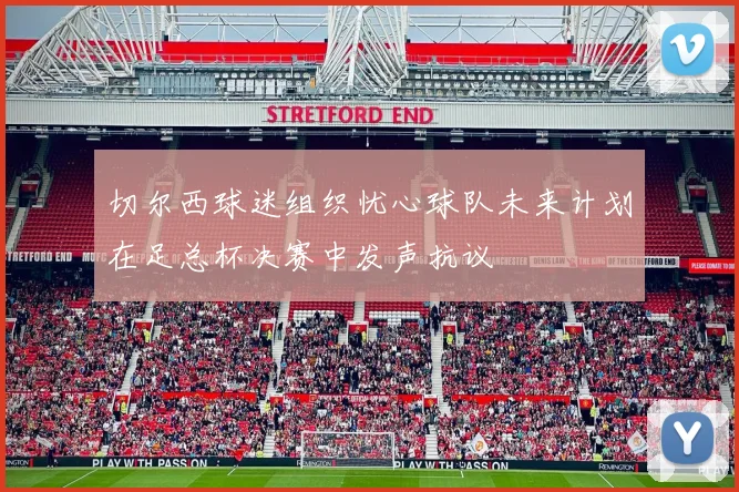 切尔西球迷组织忧心球队未来计划在足总杯决赛中发声抗议