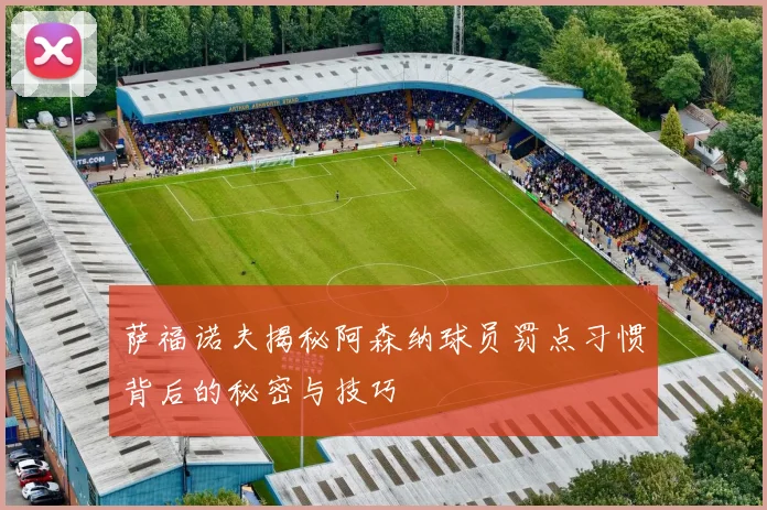 萨福诺夫揭秘阿森纳球员罚点习惯背后的秘密与技巧