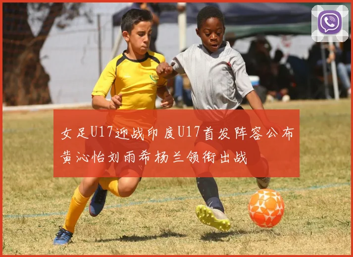 女足U17迎战印度U17首发阵容公布黄沁怡刘雨希杨兰领衔出战