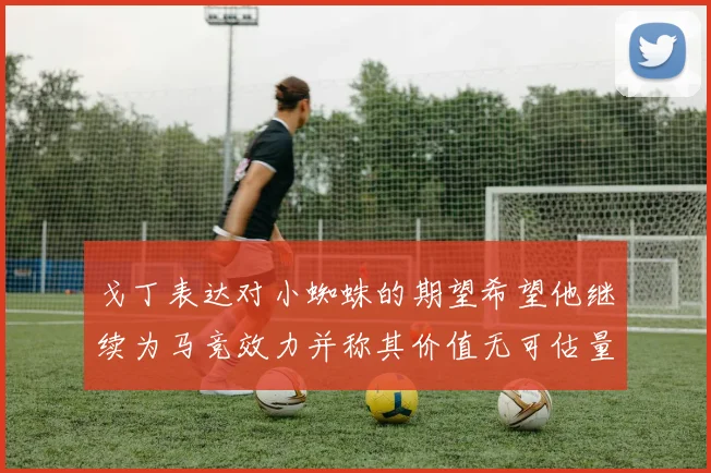 戈丁表达对小蜘蛛的期望希望他继续为马竞效力并称其价值无可估量