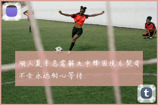 湖人夏季急需解决中锋困境东契奇不会永远耐心等待